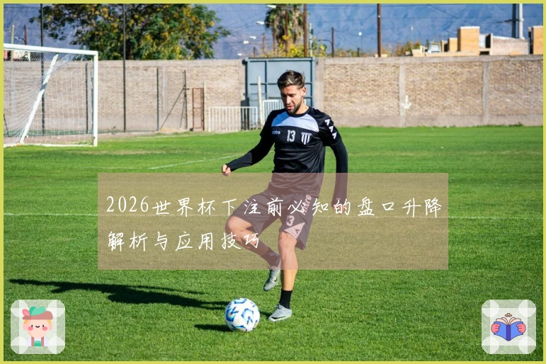 2026世界杯下注前必知的盘口升降解析与应用技巧