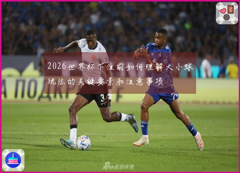 2026世界杯下注前如何理解大小球玩法的关键要素和注意事项