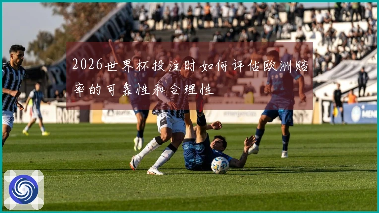 2026世界杯投注时如何评估欧洲赔率的可靠性和合理性