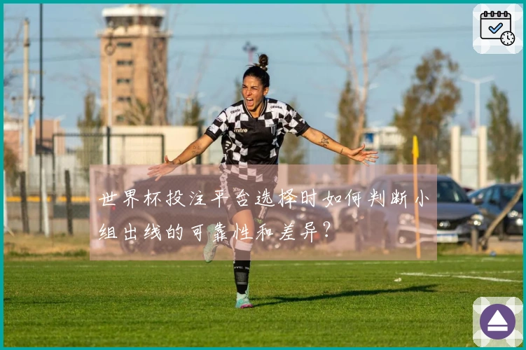 世界杯投注平台选择时如何判断小组出线的可靠性和差异？