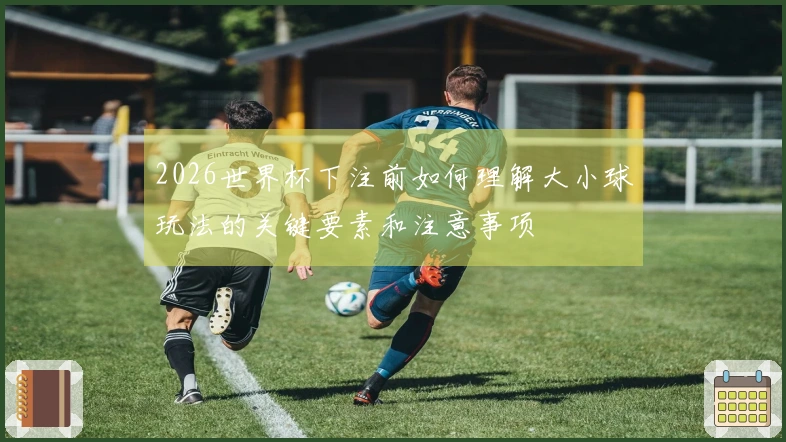 2026世界杯下注前如何理解大小球玩法的关键要素和注意事项