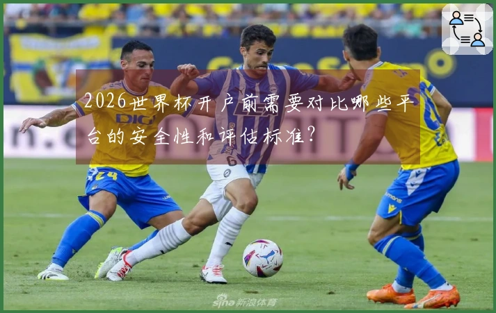 2026世界杯开户前需要对比哪些平台的安全性和评估标准？