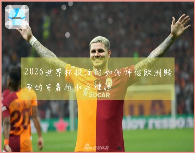 2026世界杯投注时如何评估欧洲赔率的可靠性和合理性