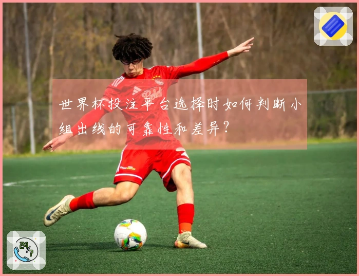 世界杯投注平台选择时如何判断小组出线的可靠性和差异？